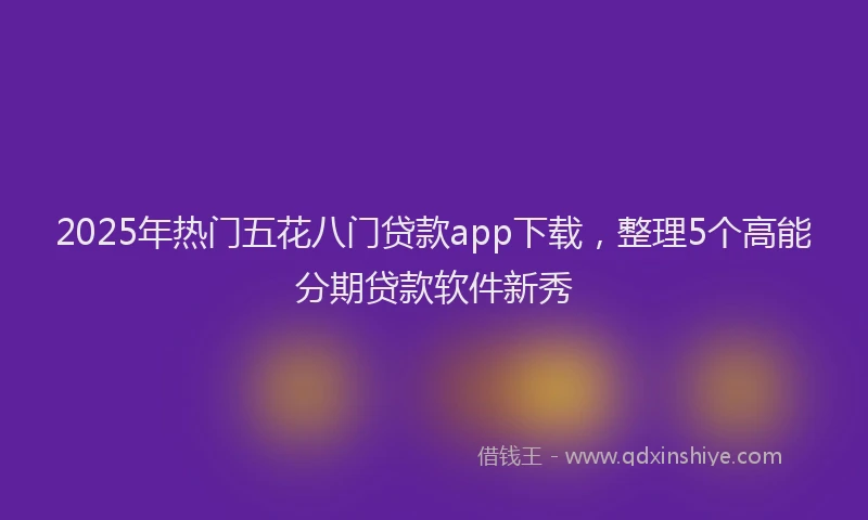 2025年热门五花八门贷款app下载，整理5个高能分期贷款软件新秀