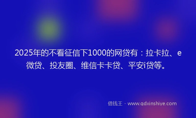 2025年的不看征信下1000的网贷有：拉卡拉、e微贷、投友圈、维信卡卡贷、平安i贷等。