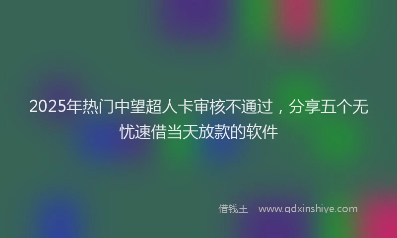 2025年热门中望超人卡审核不通过，分享五个无忧速借当天放款的软件