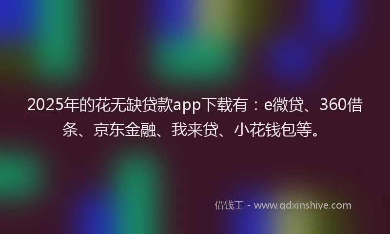 2025年的花无缺贷款app下载有：e微贷、360借条、京东金融、我来贷、小花钱包等。