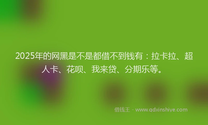 2025年的网黑是不是都借不到钱有：拉卡拉、超人卡、花呗、我来贷、分期乐等。