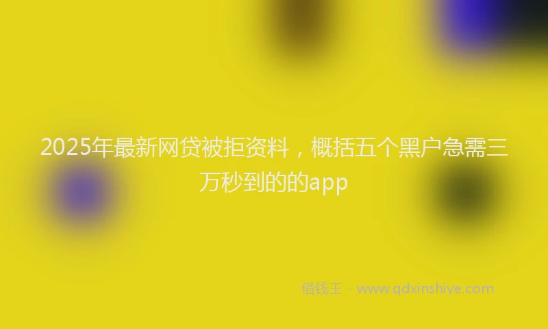 2025年最新网贷被拒资料，概括五个黑户急需三万秒到的的app