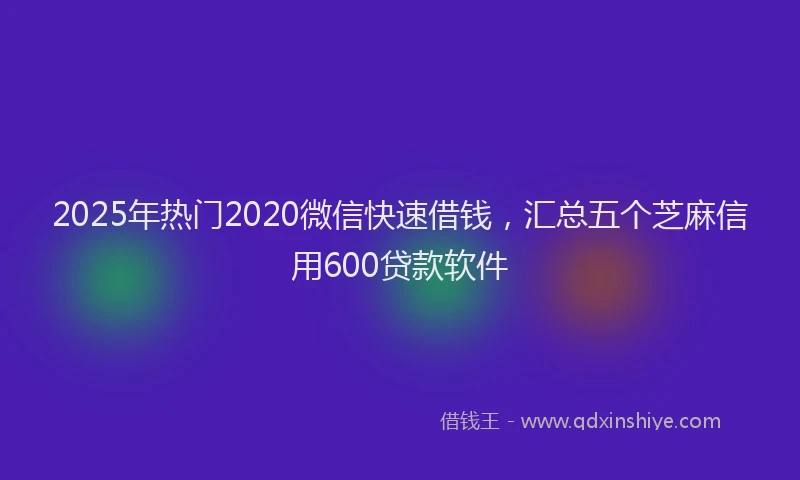 2025年热门2020微信快速借钱，汇总五个芝麻信用600贷款软件