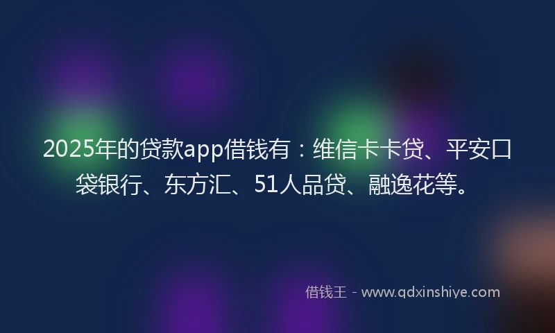 2025年的贷款app借钱有：维信卡卡贷、平安口袋银行、东方汇、51人品贷、融逸花等。
