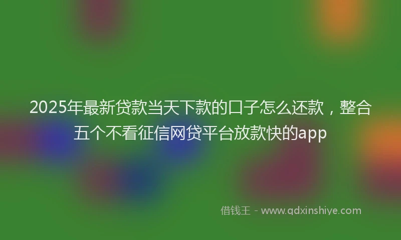2025年最新贷款当天下款的口子怎么还款，整合五个不看征信网贷平台放款快的app
