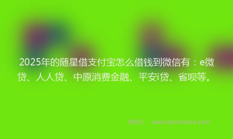 2025年的随星借支付宝怎么借钱到微信有：e微贷、人人贷、中原消费金融、平安i贷、省呗等。
