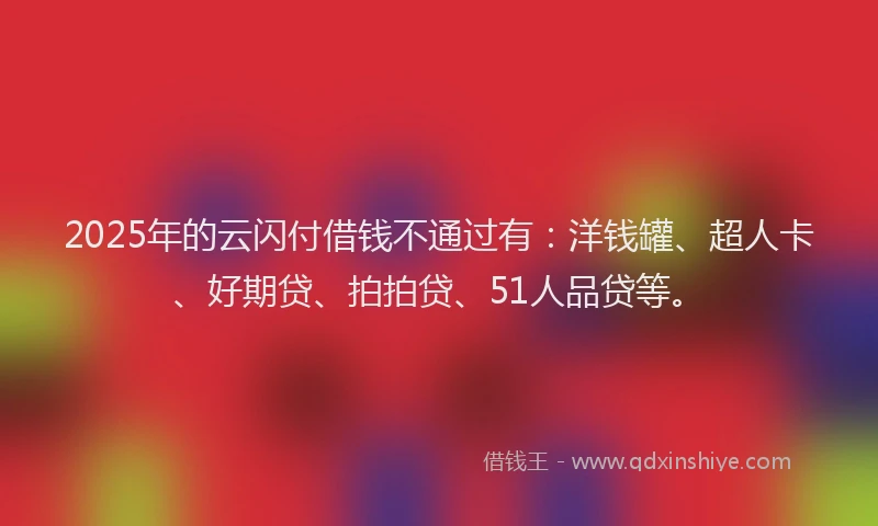 2025年的云闪付借钱不通过有：洋钱罐、超人卡、好期贷、拍拍贷、51人品贷等。