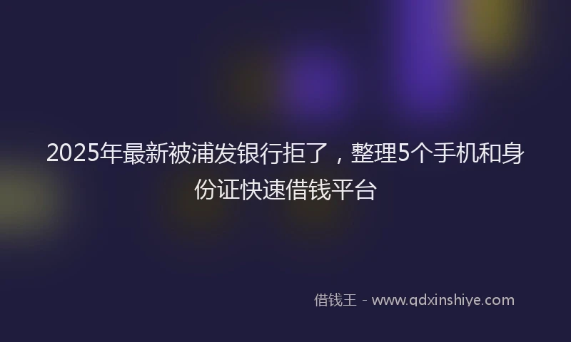 2025年最新被浦发银行拒了，整理5个手机和身份证快速借钱平台