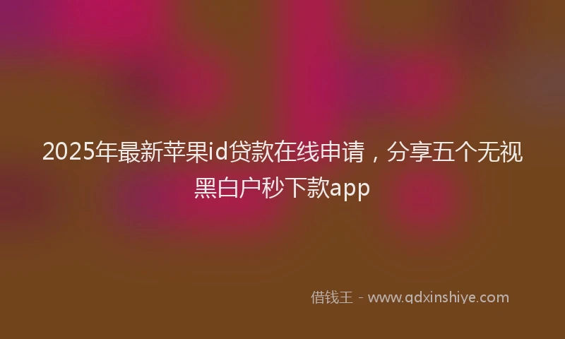 2025年最新苹果id贷款在线申请，分享五个无视黑白户秒下款app