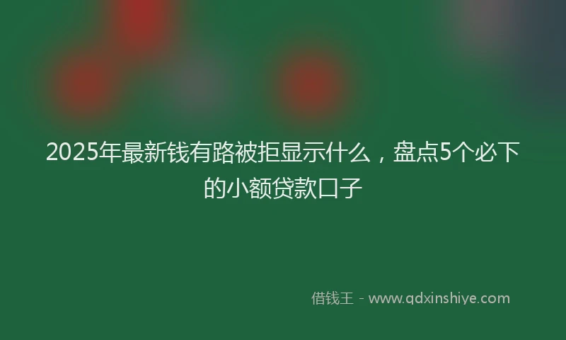 2025年最新钱有路被拒显示什么，盘点5个必下的小额贷款口子