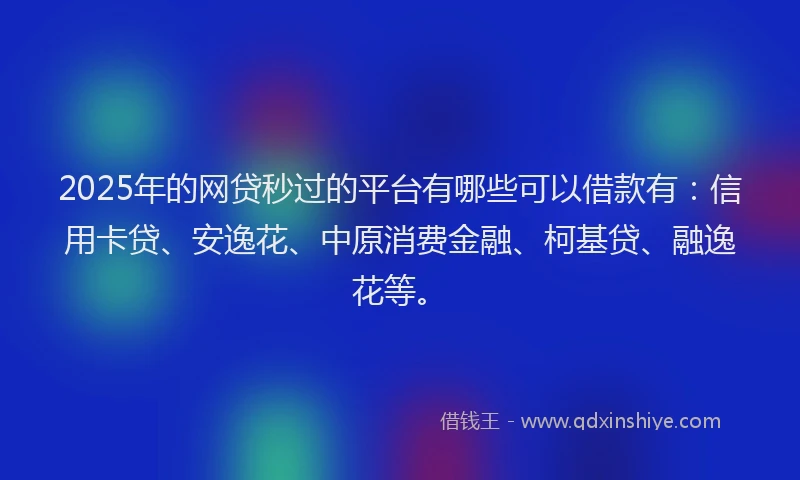 2025年的网贷秒过的平台有哪些可以借款有：信用卡贷、安逸花、中原消费金融、柯基贷、融逸花等。