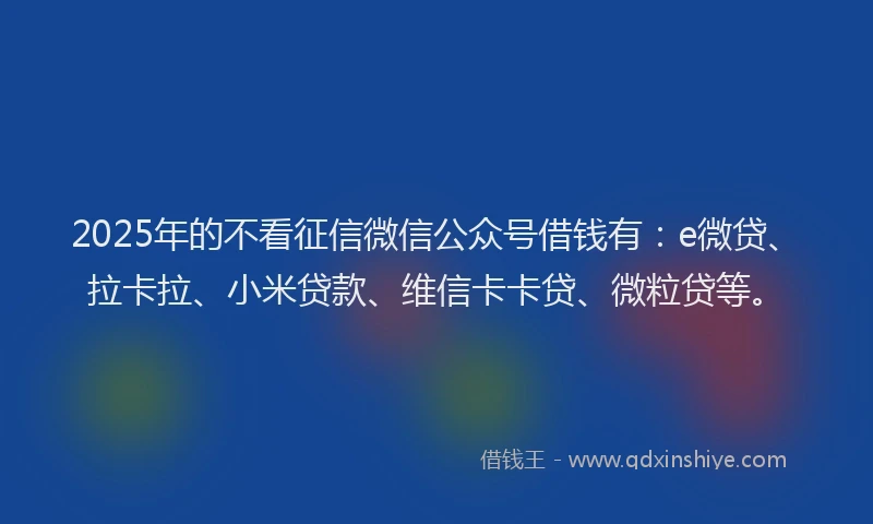 2025年的不看征信微信公众号借钱有：e微贷、拉卡拉、小米贷款、维信卡卡贷、微粒贷等。