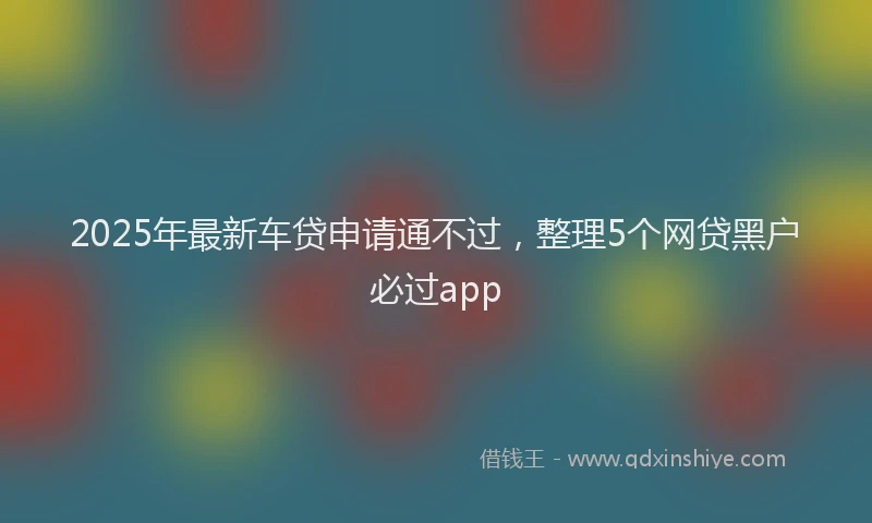 2025年最新车贷申请通不过，整理5个网贷黑户必过app