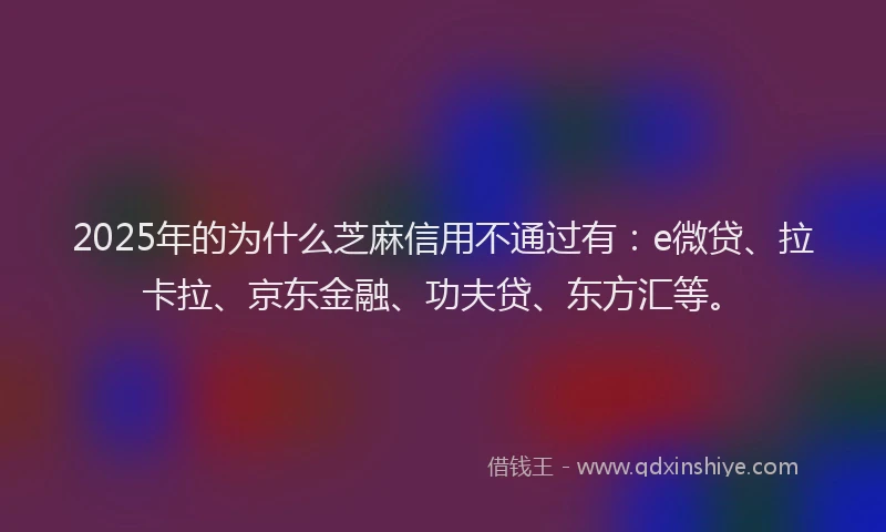 2025年的为什么芝麻信用不通过有：e微贷、拉卡拉、京东金融、功夫贷、东方汇等。