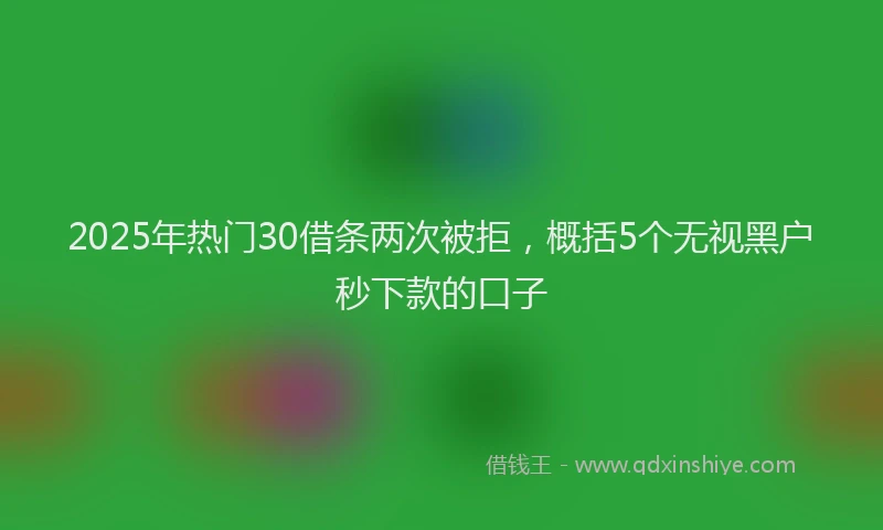 2025年热门30借条两次被拒，概括5个无视黑户秒下款的口子