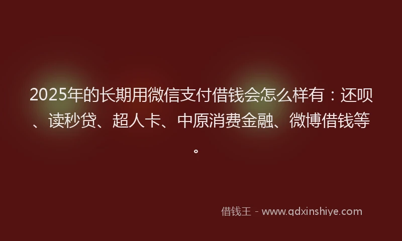 2025年的长期用微信支付借钱会怎么样有：还呗、读秒贷、超人卡、中原消费金融、微博借钱等。