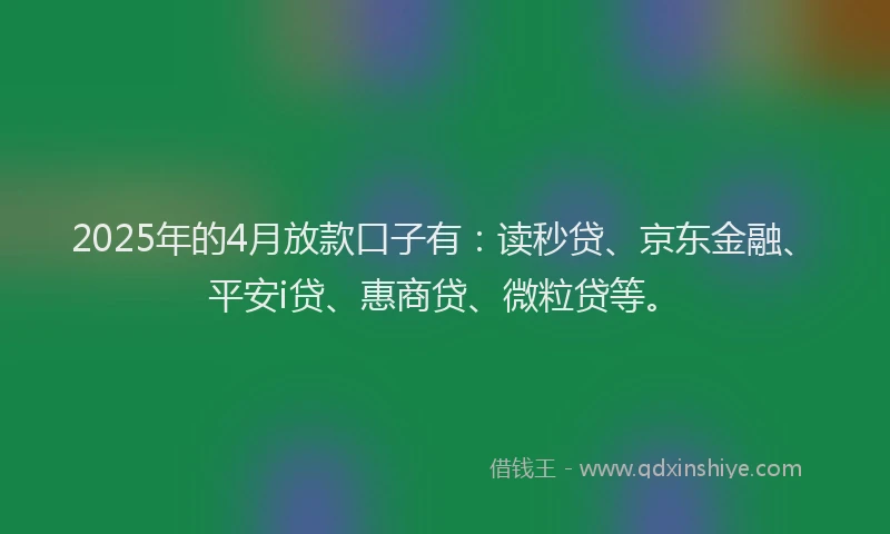 2025年的4月放款口子有：读秒贷、京东金融、平安i贷、惠商贷、微粒贷等。