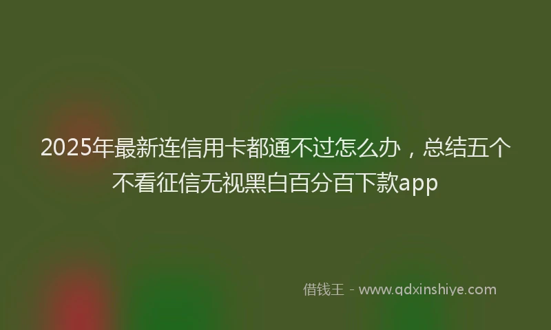 2025年最新连信用卡都通不过怎么办，总结五个不看征信无视黑白百分百下款app