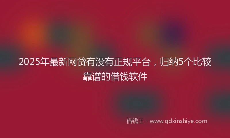 2025年最新网贷有没有正规平台，归纳5个比较靠谱的借钱软件