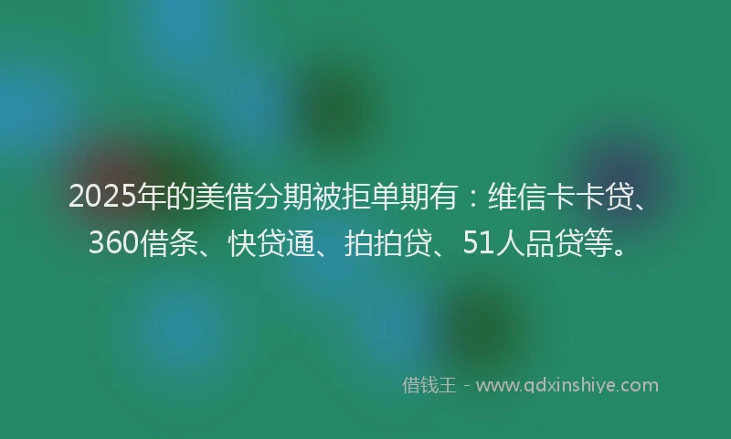 2025年的美借分期被拒单期有：维信卡卡贷、360借条、快贷通、拍拍贷、51人品贷等。