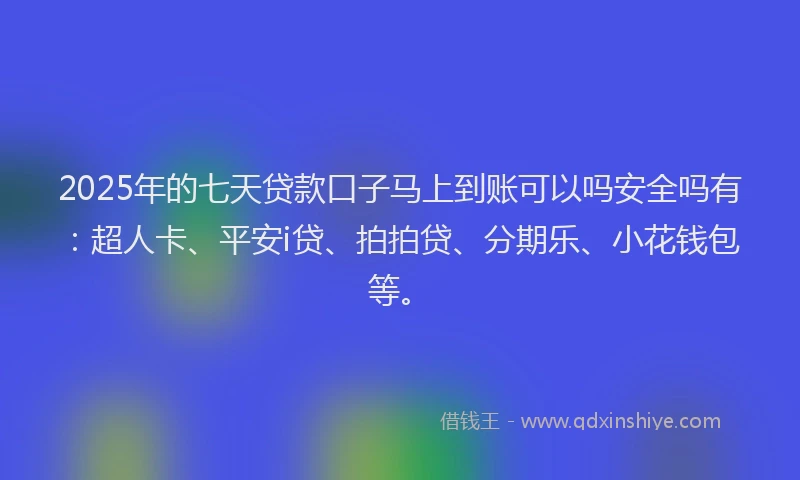 2025年的七天贷款口子马上到账可以吗安全吗有：超人卡、平安i贷、拍拍贷、分期乐、小花钱包等。
