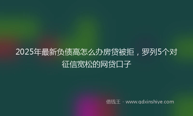 2025年最新负债高怎么办房贷被拒，罗列5个对征信宽松的网贷口子
