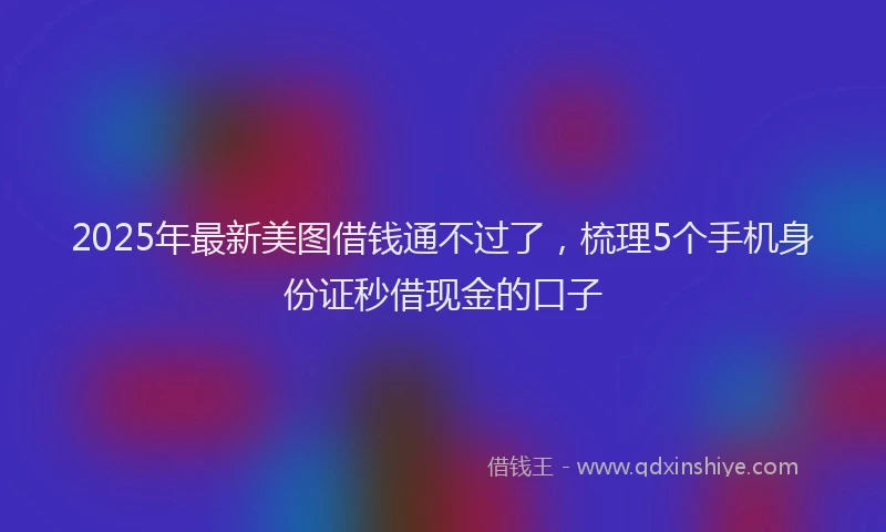 2025年最新美图借钱通不过了，梳理5个手机身份证秒借现金的口子