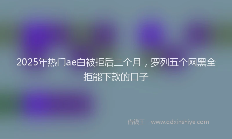 2025年热门ae白被拒后三个月，罗列五个网黑全拒能下款的口子
