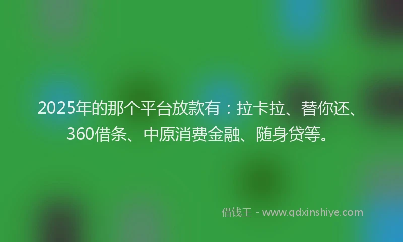 2025年的那个平台放款有：拉卡拉、替你还、360借条、中原消费金融、随身贷等。