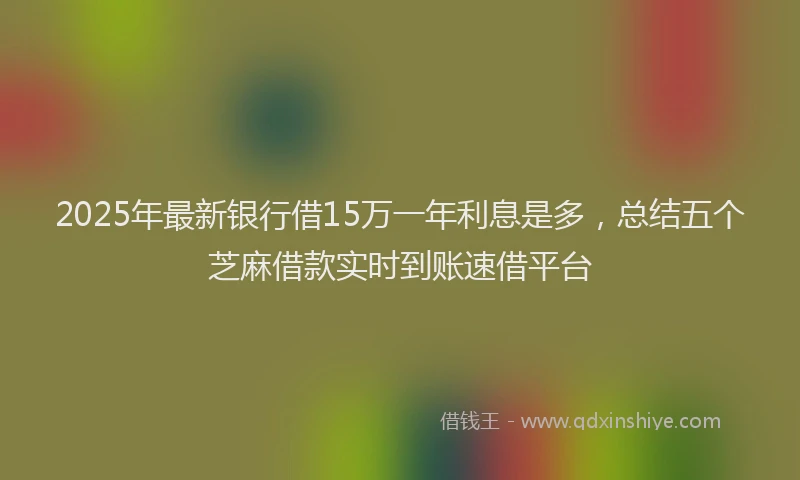 2025年最新银行借15万一年利息是多，总结五个芝麻借款实时到账速借平台