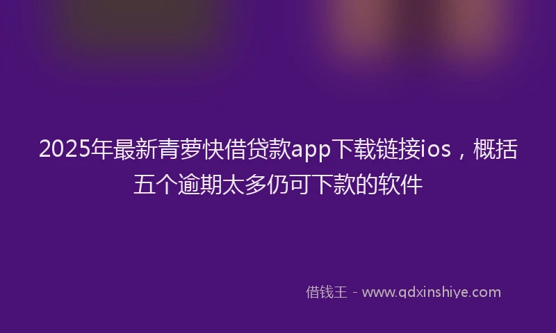 2025年最新青萝快借贷款app下载链接ios，概括五个逾期太多仍可下款的软件