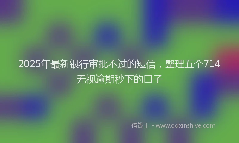 2025年最新银行审批不过的短信，整理五个714无视逾期秒下的口子