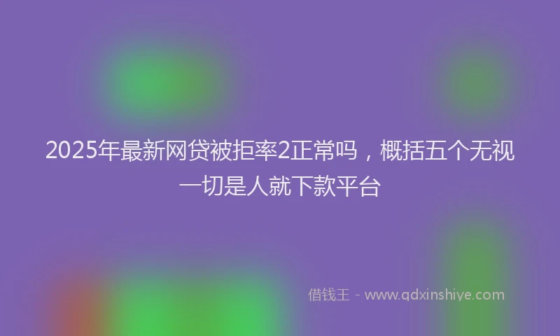 2025年最新网贷被拒率2正常吗，概括五个无视一切是人就下款平台