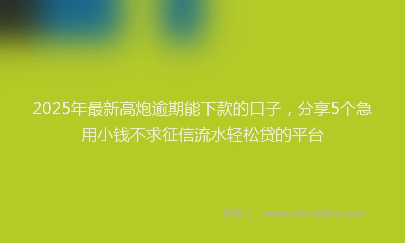 2025年最新高炮逾期能下款的口子，分享5个急用小钱不求征信流水轻松贷的平台