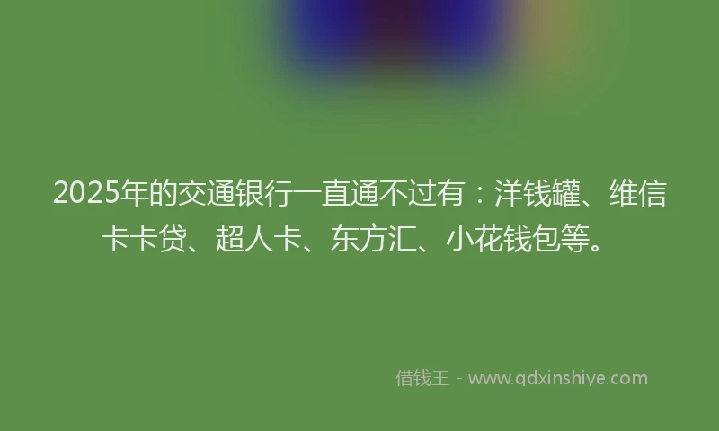 2025年的交通银行一直通不过有：洋钱罐、维信卡卡贷、超人卡、东方汇、小花钱包等。