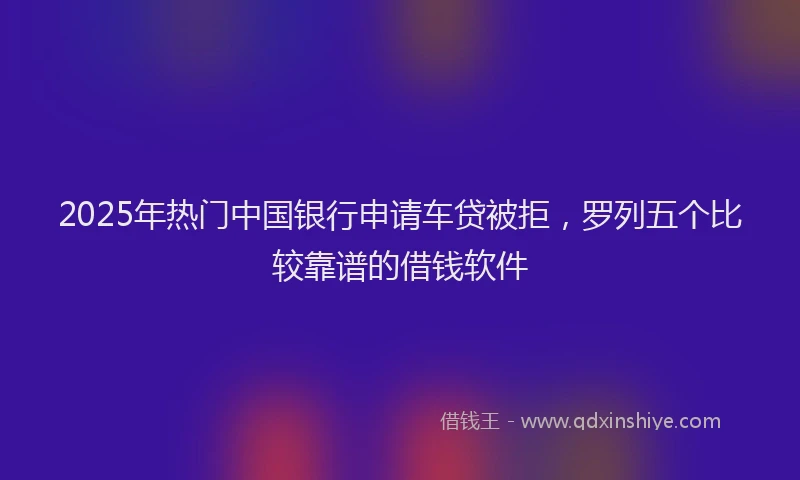 2025年热门中国银行申请车贷被拒，罗列五个比较靠谱的借钱软件