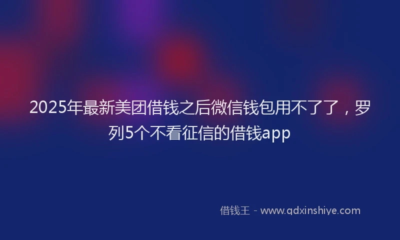2025年最新美团借钱之后微信钱包用不了了，罗列5个不看征信的借钱app