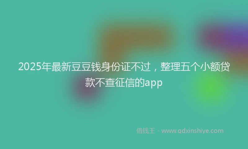 2025年最新豆豆钱身份证不过，整理五个小额贷款不查征信的app