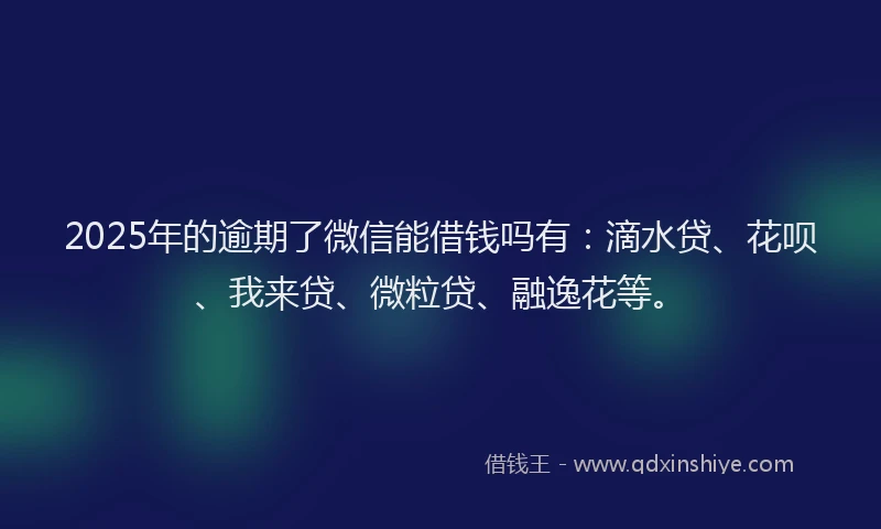 2025年的逾期了微信能借钱吗有：滴水贷、花呗、我来贷、微粒贷、融逸花等。
