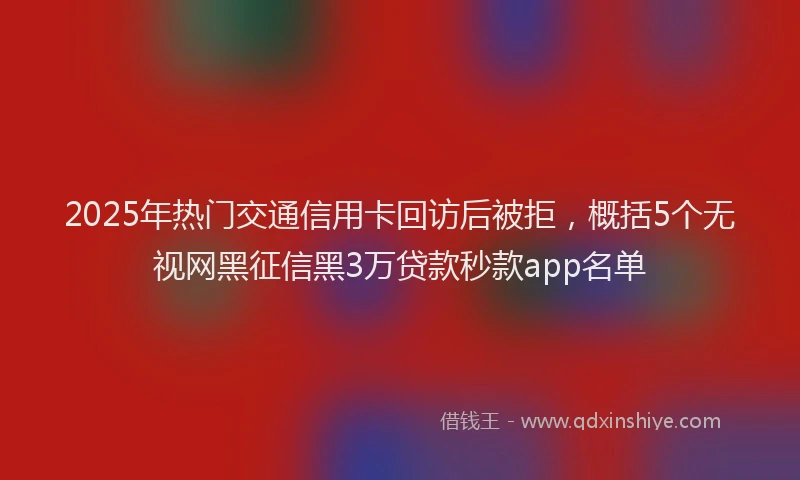 2025年热门交通信用卡回访后被拒，概括5个无视网黑征信黑3万贷款秒款app名单
