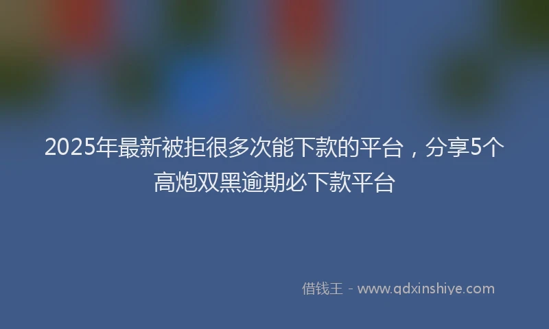 2025年最新被拒很多次能下款的平台，分享5个高炮双黑逾期必下款平台