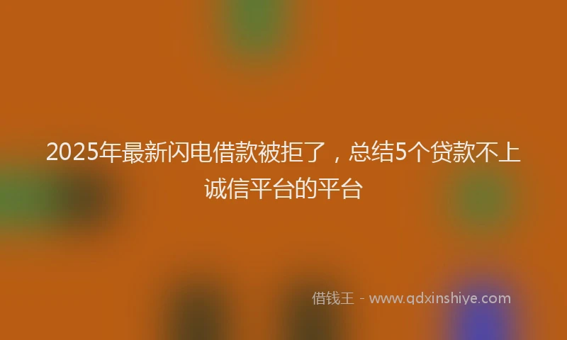 2025年最新闪电借款被拒了，总结5个贷款不上诚信平台的平台