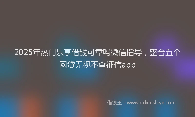 2025年热门乐享借钱可靠吗微信指导，整合五个网贷无视不查征信app