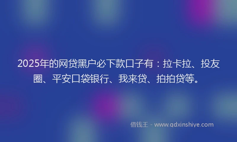 2025年的网贷黑户必下款口子有：拉卡拉、投友圈、平安口袋银行、我来贷、拍拍贷等。