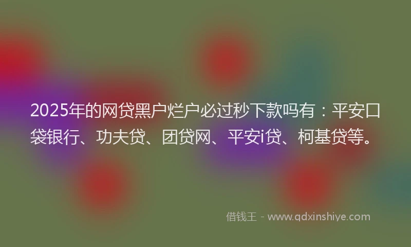 2025年的网贷黑户烂户必过秒下款吗有：平安口袋银行、功夫贷、团贷网、平安i贷、柯基贷等。