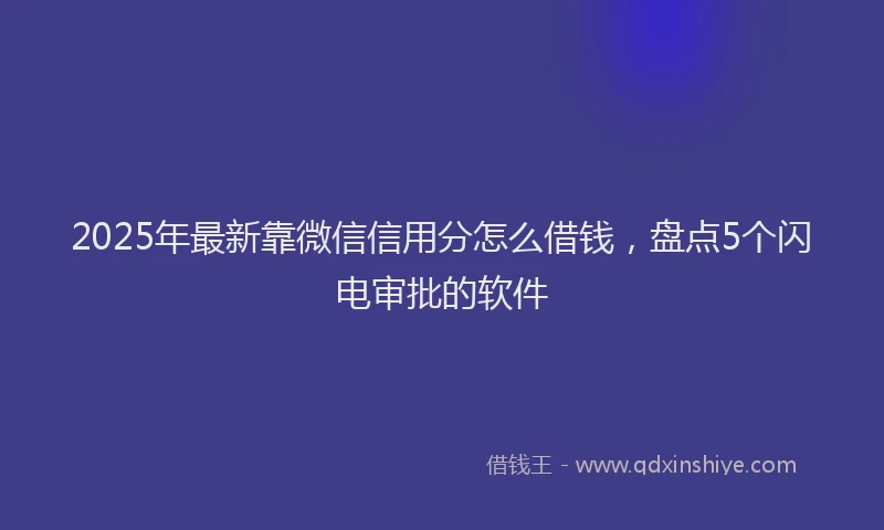2025年最新靠微信信用分怎么借钱，盘点5个闪电审批的软件