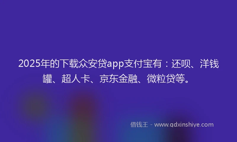 2025年的下载众安贷app支付宝有：还呗、洋钱罐、超人卡、京东金融、微粒贷等。