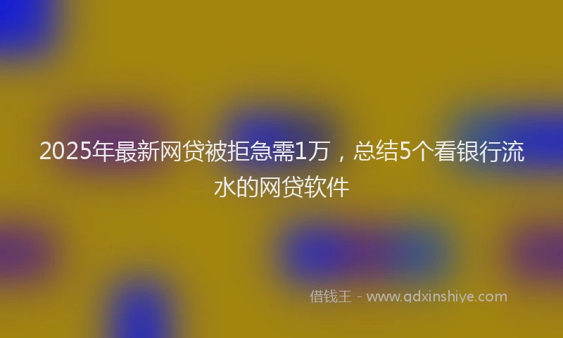 2025年最新网贷被拒急需1万，总结5个看银行流水的网贷软件