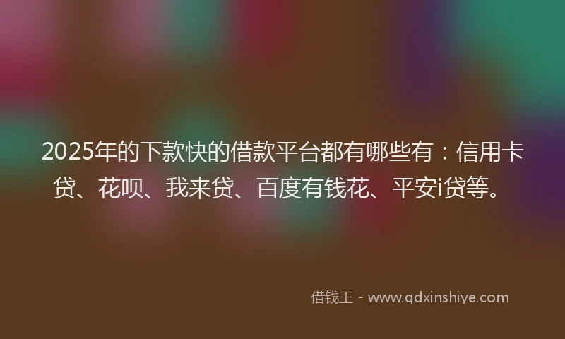 2025年的下款快的借款平台都有哪些有：信用卡贷、花呗、我来贷、百度有钱花、平安i贷等。