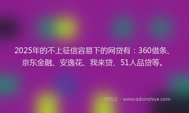 2025年的不上征信容易下的网贷有：360借条、京东金融、安逸花、我来贷、51人品贷等。